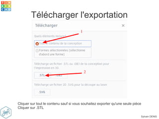 Sylvain DENIS
Télécharger l'exportation
Cliquer sur tout le contenu sauf si vous souhaitez exporter qu'une seule pièce
Cliquer sur .STL
 