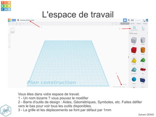 Sylvain DENIS
L'espace de travail
Vous êtes dans votre espace de travail.
1 - Un nom bizarre ? vous pouvez le modifier
2 - Barre d'outils de design : Aides, Géométriques, Symboles, etc. Faites défiler
vers le bas pour voir tous les outils disponibles.
3 - La grille et les déplacements se font par défaut par 1mm
 
