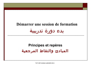 Démarrer une session de formation 
بدء دورة تدريبية 
Principes et repères 
المبادئ والنقاط المرجعية 
TOT CRF AHSUD JANVIER 2014 
 