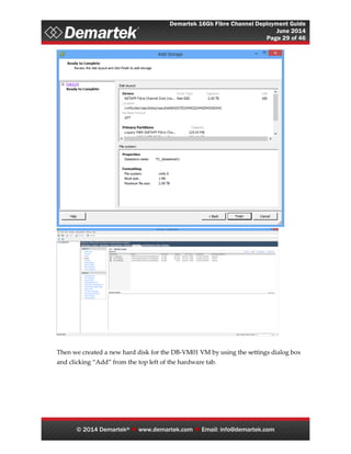 Demartek 16Gb Fibre Channel Deployment Guide
June 2014
Page 29 of 46
© 2014 Demartek®  www.demartek.com  Email: info@demartek.com
Then we created a new hard disk for the DB-VM01 VM by using the settings dialog box
and clicking “Add” from the top left of the hardware tab.
 