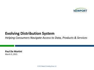 © 2015, Newport Consulting Group, LLC
Evolving Distribution System
Helping Consumers Navigate Access to Data, Products & Services
Paul De Martini
March 9, 2015
 
