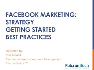 FACEBOOK MARKETING:
STRATEGY
GETTING STARTED
BEST PRACTICES

Presented by:
Cari Sultanik
Director, Interactive Account Management
FulcrumTech, LLC
 