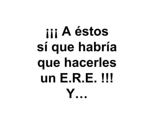 ¡¡¡ A éstos
sí que habría
que hacerles
un E.R.E. !!!
Y…
 