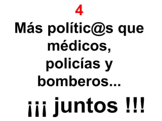 4
Más polític@s que
médicos,
policías y
bomberos...
¡¡¡ juntos !!!
 