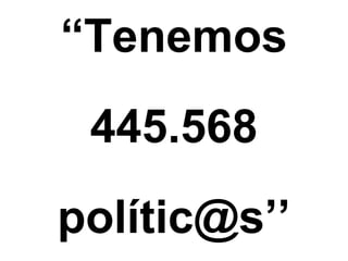 “Tenemos
445.568
polític@s’’
 