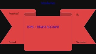 Introduction
Presented By
Arvind Shrivastav
TOPIC :- DEMAT ACCOUNT
 