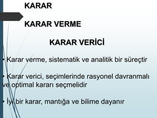 KARAR
KARAR VERME
KARAR VERİCİ
• Karar verme, sistematik ve analitik bir süreçtir
• Karar verici, seçimlerinde rasyonel davranmalı
ve optimal kararı seçmelidir
• İyi bir karar, mantığa ve bilime dayanır
 