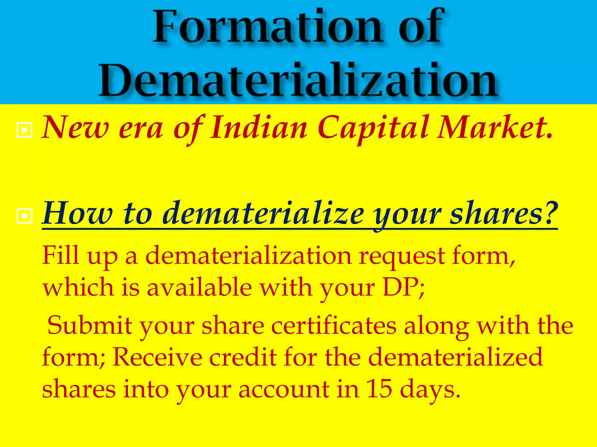    New era of Indian Capital Market.

   How to dematerialize your shares?
    Fill up a dematerialization request form,
    which is available with your DP;
     Submit your share certificates along with the
    form; Receive credit for the dematerialized
    shares into your account in 15 days.
 