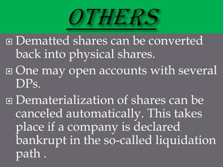  Dematted shares can be converted
  back into physical shares.
 One may open accounts with several
  DPs.
 Dematerialization of shares can be
  canceled automatically. This takes
  place if a company is declared
  bankrupt in the so-called liquidation
  path .
 