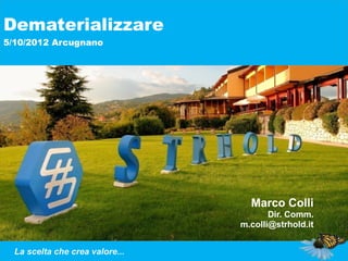 Dematerializzare
5/10/2012 Arcugnano




                                   Marco Colli
                                        Dir. Comm.
                                 m.colli@strhold.it


  La06/03/13
     scelta che crea valore...
 