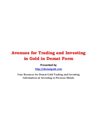 Avenues for Trading and Investing 
in Gold in Demat Form 
Presented by 
http://dematgold.com 
Your Resource for Demat Gold Trading and Investing 
Information on Investing in Precious Metals 
 