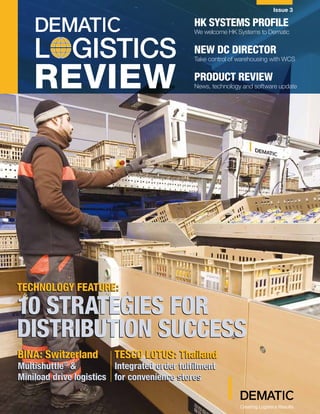 Issue 3

                                              HK SYSTEMS PROFILE
                                              We welcome HK Systems to Dematic


    L GISTICS                                 NEw dc dIREcTOR
                                              Take control of warehousing with WCS



    REVIEW                                    PROducT REvIEw
                                              News, technology and software update




TEcHNOLOGY FEATuRE:

10 STRATEGIES FOR
DISTRIBUTION SUCCESS
BINA: Switzerland        TEScO LOTuS: Thailand
Multishuttle® &          Integrated order fulfilment
Miniload drive logistics for convenience stores

                                                       DEMATIC LOGISTICS REVIEW
                                                              Creating Logistics Results
 