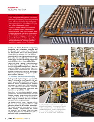 WOOlWORThS
    melBourne, australia

    Key features of Dematic’s modernisation solution
    • A new picking methodology for split case orders
    • Relocating and extending various storage systems
    • A new pick module, reconfiguring existing areas
    • Installing zero-pressure accumulation conveyors
      prior to the crossbelt sorter inducts
    • Introducing pre-sort scanners and conveyors
    • A 47% increase in dispatch staging capacity
    • Adding new sorter infeed and 28 extra sort lanes
    • Installing new 5-sided scan arrays in preparation
      for GTIN (Global Trade Item Number) scanning
    • Removing redundant ASRS and Pick-to-Light
    • The development, configuration and integration
      of a new software suite, including a new WMS
      and WLAN to support the new IT initiatives.



    Over the past decade, Australia’s leading retailer,
    Woolworths, has implemented extensive end-
    to-end supply chain transformation initiatives as
    part of its business restructuring program, Project
    Refresh, delivering savings of more than $8 billion.
    A key initiative of Project Refresh was restructuring
    Woolworths’ state-based Distribution Centre (DC)
    network from 31 DCs to a national one with two
    National (NDCs) and nine Regional DCs (RDCs).
    Dematic has played a key role in the modernisation
    of Woolworths’ Mulgrave facility from an RDC
    supplying 160 stores in Victoria to an NDC servicing
    more than 800 stores Australia-wide. Key drivers
    for the innovative modernisation were maximising
    employee productivity and ensuring flexibility and
    redundancy to deal with changing order profiles
    and/or conveyor downtime.
    Like performing open heart and brain surgery
    Challenged with implementing the upgrade while
    the NDC continued its round the clock, six days
    a week operation, Dematic’s Modernisation Team
    likened the process to performing open heart and
    brain surgery on a patient who is wide awake. Major
    works had to be managed within the constraints
    of a live environment with the construction area
    accounting for up to 30% of the DC.
    Carton flows were redirected on a weekly basis as
    systems were decomissioned and new conveyor
    modules installed. While construction continued
    around the clock, testing and commissioning
    works had to be confined to less than a single day
    each week for this complex upgrade.
    The process required military precision. During
    that time it was necessary to switch from a fully
    operational system to an upgrade environment.           Batch picked cases from full and split case
                                                            picking modules are conveyed, pre-sorted
    That meant completely backing up the system
                                                            and inducted onto the crossbelt sorter.
    before installing, commissioning and testing
                                                            The Modernisation project has increased
    new equipment and software. Once testing was
                                                            the sorter’s throughput capacity from
    complete, the system was brought back up to full
                                                            6,400 to up to 11,500 cases per minute.
    operational mode and tested yet again.


8   DEMATIC LOGISTICS REVIEW
 