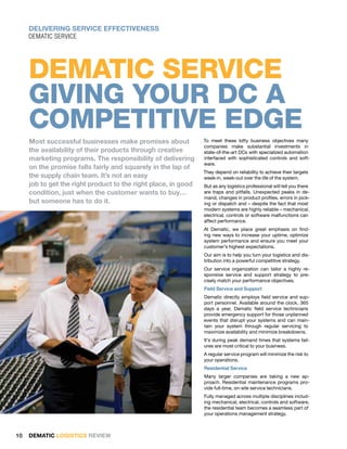 DELIVERING SERVICE EFFECTIVENESS
     DEMATIC SERVICE




     DEMATIC SERVICE
     Giving your dc A
     competitive EDGE
     Most successful businesses make promises about             To meet these lofty business objectives many
                                                                companies make substantial investments in
     the availability of their products through creative        state-of-the-art DCs with specialized automation
     marketing programs. The responsibility of delivering       interfaced with sophisticated controls and soft-
                                                                ware.
     on the promise falls fairly and squarely in the lap of
                                                                They depend on reliability to achieve their targets
     the supply chain team. It’s not an easy                    week-in, week-out over the life of the system.
     job to get the right product to the right place, in good   But as any logistics professional will tell you there
     condition, just when the customer wants to buy…            are traps and pitfalls. Unexpected peaks in de-
                                                                mand, changes in product profiles, errors in pick-
     but someone has to do it.                                  ing or dispatch and – despite the fact that most
                                                                modern systems are highly reliable – mechanical,
                                                                electrical, controls or software malfunctions can
                                                                affect performance.
                                                                At Dematic, we place great emphasis on find-
                                                                ing new ways to increase your uptime, optimize
                                                                system performance and ensure you meet your
                                                                customer’s highest expectations.
                                                                Our aim is to help you turn your logistics and dis-
                                                                tribution into a powerful competitive strategy.
                                                                Our service organization can tailor a highly re-
                                                                sponsive service and support strategy to pre-
                                                                cisely match your performance objectives.
                                                                Field Service and Support
                                                                Dematic directly employs field service and sup-
                                                                port personnel. Available around the clock, 365
                                                                days a year, Dematic field service technicians
                                                                provide emergency support for those unplanned
                                                                events that disrupt your systems and can main-
                                                                tain your system through regular servicing to
                                                                maximize availability and minimize breakdowns.
                                                                It’s during peak demand times that systems fail-
                                                                ures are most critical to your business.
                                                                A regular service program will minimize the risk to
                                                                your operations.
                                                                Residential Service
                                                                Many larger companies are taking a new ap-
                                                                proach. Residential maintenance programs pro-
                                                                vide full-time, on-site service technicians.
                                                                Fully managed across multiple disciplines includ-
                                                                ing mechanical, electrical, controls and software,
                                                                the residential team becomes a seamless part of
                                                                your operations management strategy.



10   DEMATIC LOGISTICS REVIEW
 