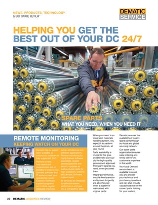 NEWS, PRODUCTs, TECHNOLOGY
     & Software Review
                                                                                                   SERVICE

     Helping you get the
     best out of your DC 24/7




                                             spare parts
                                             what you need, when you need it

                                                                          When you invest in an    Dematic ensures the
     remote monitoring                                                    integrated materials
                                                                          handling system, you
                                                                                                   availability of quality
                                                                                                   spare parts through
     keeping watch on your DC                                             expect it to perform
                                                                          around the clock, all
                                                                                                   our local and global
                                                                                                   sourcing network.
                                                                          year round.              Our spare parts
                                  Dematic server architecture and
                   Dematic has an expert residential maintenance
                                             software applications.
                   team available programs provide client DCs
                                   to                                     Parts availability is    organization ensures
                   ensure your software is Remote monitoring by           crucial to this goal,    easy ordering and
                                  with on-site mechanical and/or
                                                                          and Dematic can sup-     timely delivery to
                                  electrical highly trained software
                   fully supported, 24/7. technicians who perform
                                                                          ply the high-quality     customers anywhere
                   Remote access, preventive,specialists, and emergency
                                              corrective regular
                                             process patches and          genuine and approved     in the world.
                   help desks and maintenance, as well as provide
                                             security updates as          third-party spares you   Your local Dematic
                   programmers are on
                                  operational assistance to ensure the
                                                                          need, when you need
                   standby to ensure your handlingcluster tests for
                                  materials well as systems function                               service team is
                                                                          them.
                                  at and high availability systems
                   Dematic softwareoptimum efficiency.                                             available to assist
                                             set Dematic Software
                   IT systems meet your several reasons to                Proper performance,      you and answer
                                  There are
                   operational needs.        support apart.               trouble-free operation   your technical and
                   Extensive software       All services are designed     and system longevity     purchasing questions,
                   support programs         to optimize system            are all enhanced         and can also provide
                   can include regular      performance and give          when a system is         valuable advice on the
                   database checking,       you a competitive edge.       maintained with          correct parts holding
                                                                          original parts.          for your system.


22   DEMATIC LOGISTICS REVIEW
 