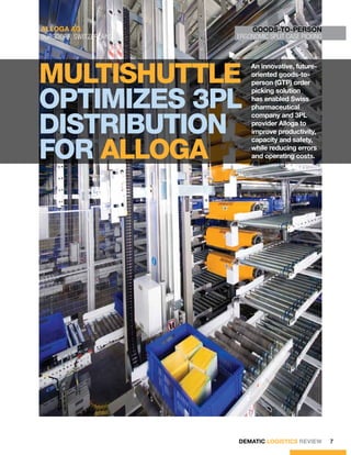 ALLOGA AG                   GOODS-TO-PERSON
Burgdorf, switzerland   ergonomic split case PICKING




Multishuttle
                            An innovative, future-
                            oriented goods-to-
                            person (GTP) order


optimizes 3PL
                            picking solution
                            has enabled Swiss
                            pharmaceutical


distribution
                            company and 3PL
                            provider Alloga to
                            improve productivity,


for ALLOGA
                            capacity and safety,
                            while reducing errors
                            and operating costs.




                        DEMATIC LOGISTICS REVIEW       7
 