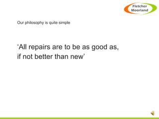Our philosophy is quite simple ‘ All repairs are to be as good as,  if not better than new’ 