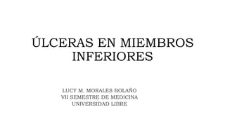 ÚLCERAS EN MIEMBROS
INFERIORES
LUCY M. MORALES BOLAÑO
VII SEMESTRE DE MEDICINA
UNIVERSIDAD LIBRE
 