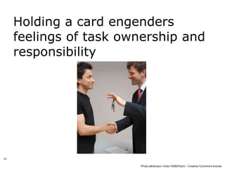 Holding a card engenders
     feelings of task ownership and
     responsibility




31

                        Photo attribution: Victor1558(Flickr) – Creative Commons license
 
