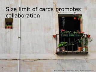 Size limit of cards promotes
     collaboration




33

                       Photo attribution: Roger Mateo Poquet (Flickr) – Creative Commons license
 