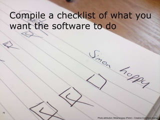 Compile a checklist of what you
     want the software to do




70

                        Photo attribution: Mistersnappy (Flickr) – Creative Commons license
 