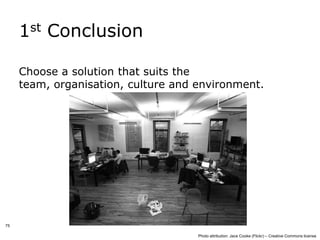 1st Conclusion

     Choose a solution that suits the
     team, organisation, culture and environment.




75

                                     Photo attribution: Jace Cooke (Flickr) – Creative Commons license
 
