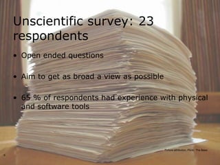 Unscientific survey: 23
    respondents
    • Open ended questions

    • Aim to get as broad a view as possible

    • 65 % of respondents had experience with physical
      and software tools




                                               Picture attribution, Flickr, The Bees
9
 
