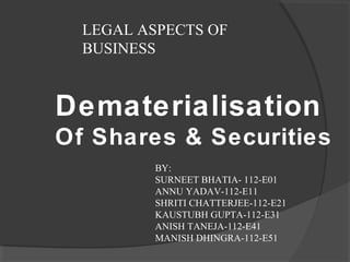 LEGAL ASPECTS OF
  BUSINESS



Dematerialisation
Of Shares & Securities
          BY:
          SURNEET BHATIA- 112-E01
          ANNU YADAV-112-E11
          SHRITI CHATTERJEE-112-E21
          KAUSTUBH GUPTA-112-E31
          ANISH TANEJA-112-E41
          MANISH DHINGRA-112-E51
 