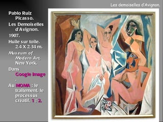 Pablo Ruiz Picasso. Les Demoiselles d’Avignon. 1907.  Huile sur toile. 2,4 X 2,34 m. Museum of Modern Art , New York. Dans  Google image . Au  MOMA  : le traitement, le processus créatif.  1  ;  2. Les demoiselles d’Avignon.  