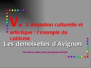 Les demoiselles d’Avignon http://ww2.ac-poitiers.fr/hist_geo/spip.php?article257   . V.  L’évolution culturelle et artistique : l’exemple du cubisme 