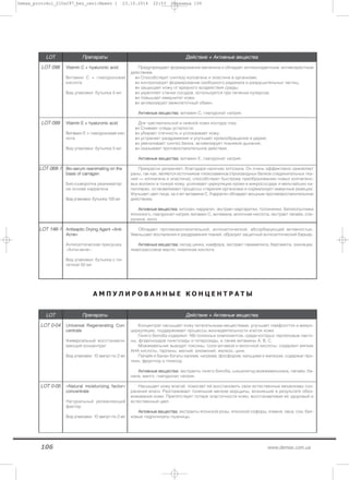 106 www.demax.com.ua
LLOOTT ППррееппааррааттыы ДДееййссттввииее ++ ААккттииввнныыее ввеещщеессттвваа
LLOOTT 009988 VViittaammiinn CC ++ hhyyaalluurroonniicc aacciidd
Витамин С + гиалуроновая
кислота
Вид упаковки: бутылка 5 мл
Предупреждает формирование меланина и обладает антиоксидантным, антивозрастным
действием.
Способствует синтезу коллагена и эластина в организме;
контролирует формирование свободного радикала и разрушительных частиц;
защищает кожу от вредного воздействия среды;
укрепляет стенки сосудов, используется при лечении купероза;
повышает иммунитет кожи;
активизирует межклеточный обмен.
ААккттииввнныыее ввеещщеессттвваа:: витамин С, гиалуронат натрия.
LLOOTT 009999 VViittaammiinn EE ++ hhyyaalluurroonniicc aacciidd
Витамин Е + гиалуроновая кис-
лота
Вид упаковки: бутылка 5 мл
Для чувствительной и нежной кожи контура глаз.
Снимает следы усталости;
убирает отечность и успокаивает кожу;
устраняет раздражение и улучшает кровообращение в дерме;
увеличивает синтез белка, активизирует тканевое дыхание;
оказывает противоспалительное действие.
ААккттииввнныыее ввеещщеессттвваа:: витамин Е, гиалуронат натрия.
LLOOTT 006688--11 BBiioo--sseerruumm rreeaanniimmaattiinngg oonn tthhee
bbaassiiss ooff ccaarrrraaggeenn
Био-сыворотка реаниматор
на основе каррагена
Вид упаковки: бутылка 100 мл
Прекрасно увлажняет, благодаря наличию хитозана. Он очень эффективно заживляет
раны, так как, является источником глюкозаминов (производных белков соединительных тка-
ней — коллагена и эластина), способствует быстрому преобразованию новых коллагено-
вых волокон в тонкую кожу, усиливает циркуляцию крови в микрососудах и мельчайших ка-
пиллярах, останавливает процессы старения организма и нормализует иммунные реакции.
Улучшает цвет лица, за счет витамина С. Карраген обладает мощным противовоспалительным
действием.
ААккттииввнныыее ввеещщеессттвваа:: хитозан, карраген, экстракт маргаритки, толокнянки, белокопытника
японского, гиалуронат натрия, витамин С, мочевина, молочная кислота, экстракт папайи, спи-
рулина, алоэ.
LLOOTT 114466--11 AAnnttiisseeppttiicc DDrryyiinngg AAggeenntt ««AAnnttii--
AAccnnee»»
Антисептическая присушка
«Анти–акне»
Вид упаковки: бутылка с пи-
петкой 50 мл
Обладает противовоспалительной, антисептической, абсорбирующей активностью.
Уменьшает воспаления и раздражения тканей, образует защитный антисептический барьер.
ААккттииввнныыее ввеещщеессттвваа:: оксид цинка, камфора, экстракт гамамелиса, бергамота, эхинацеи,
лемограссовое масло, лимонная кислота.
А М П У Л И Р О В А Н Н Ы Е К О Н Ц Е Н Т Р А Т Ы
LLOOTT ППррееппааррааттыы ДДееййссттввииее ++ ААккттииввнныыее ввеещщеессттвваа
LLOOTT 00--0044 UUnniivveerrssaall RReeggeenneerraattiinngg CCoonn--
cceennttrraattee
Универсальный восстанавли-
вающий концентрат
Вид упаковки: 10 ампул по 2 мл
Концентрат насыщает кожу питательными веществами, улучшает лимфоотток и микро-
циркуляцию, поддерживает процессы жизнедеятельности клеток кожи.
Гинкго билоба содержит 160 полезных компонентов, среди которых терпеновые лакто-
ны, флавоноидов гинкголиды и гетерозиды, а также витамины А, В, С.
Можжевельник выводит токсины, соли мочевой и молочной кислоты, содержит мягкие
АНА кислоты, терпены, магний, алюминий, железо, цинк.
Папайя и банан богаты калием, натрием, фосфором, кальцием и железом, содержат про-
теин, фруктозу и глюкозу.
ААккттииввнныыее ввеещщеессттвваа:: экстракты гинкго билоба, шишкоягод можжевельника, папайи, ба-
нана, манго, гиалуронат натрия.
LLOOTT 00--0055 ««NNaattuurraall mmooiissttuurriizziinngg ffaaccttoorr»»
ccoonncceennttrraattee
Натуральный увлажняющий
фактор
Вид упаковки: 10 ампул по 2 мл
Насыщает кожу влагой, помогает ей восстановить свои естественные механизмы сох-
ранения влаги. Разглаживает тоненькие мелкие морщины, возникшие в результате обез-
воживания кожи. Препятствует потере эластичности кожи, восстанавливая ее здоровый и
естественный цвет.
ААккттииввнныыее ввеещщеессттвваа:: экстракты японской розы, японской софоры, ячменя, овса, сои, бел-
ковые гидролизаты пшеницы.
Demax_protokol_210x297_bez_ceni:Макет 1 23.10.2014 22:53 Страница 106
 