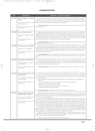 105
С Ы В О Р О Т К И
LLOOTT ППррееппааррааттыы ДДееййссттввииее ++ ААккттииввнныыее ввеещщеессттвваа
LLOOTT 223377 SSeerruumm ««CCoollllaaggeenn РР** ++ HHyyaalluurroonn--
iicc AAcciidd»»
Сыворотка «Коллаген+Гиалу-
роновая кислота»
Вид упаковки: бутылка с пи-
петкой 50 мл
Коллаген-белок, который составляет около 70% белков кожи. Он формирует соедини-
тельную ткань кожи, делая ее прочной и упругой, не позволяя ей растягиваться. Гиалуро-
новая кислота обладает мощным увлажняющим, связующим и удерживающим влагу дей-
ствием, усиливает регенеративные функции эпидермиса.
ААккттииввнныыее ввеещщеессттвваа:: низкомолекулярный гидролизированный коллаген, олигомер гиа-
луроновой кислоты.
LLOOTT 224400 SSeerruumm ««AAbbssoolluuttee CCoonnttrrooll»»
Сыворотка «Абсолютный кон-
троль»
Вид упаковки: бутылка с пи-
петкой 50 мл
Эффект разглаживания мимических морщин достигается путем обратимого расслабления
лицевой мускулатуры в проблемных зонах. Блокирование мимических мышц приводит к ос-
лабеванию их двигательной активности. Кожа над ними восстанавливает свою эластичность,
приобретая прежний вид и форму. Морщины постепенно исчезают. Выраженный эффект
разглаживания проявляется в течение нескольких недель, затем может продолжать усили-
ваться во время курсового применения и длиться до 6 месяцев.
ААккттииввнныыее ввеещщеессттвваа:: пептид–блокатор мышечного сокращения Dipeptide Diaminobutyroyl
Benzylamide Diacetate SYN-AKE.
LLOOTT 225500 ««AAnnttii--ccoouuppeerroossee»» ccoonncceennttrraattee
Сыворотка «Антикупероз»
Вид упаковки: бутылка с пи-
петкой 50 мл
Комплексное воздействие фито-ДНК и низкомолекулярных витаминов Р, К, С позволя-
ет сбалансировать давление микроциркуляции крови в сосудах и микрокапиллярах. Оказывает
противовоспалительное и вяжущее действие, повышает прочность и эластичность соеди-
нительной ткани стенок сосудов и микрокапилляров, уменьшая их ломкость. Обладает со-
судосуживающим действием.
ААккттииввнныыее ввеещщеессттвваа:: комплекс фито-ДНК - хмель, ромашка, конский каштан, гамамелис,
розмарин, шалфей, плющ, гидролизированный комплекс витаминов Р, К, С, гиалуронат на-
трия.
LLOOTT 225533 WWhhiitteenniinnggsseerruumm««MMEELLAANNOOSSTTOOPP»»
Отбеливающая сыворотка
«MELANOSTOP»
Вид упаковки: бутылка с пи-
петкой 50 мл
Препарат эффективно отбеливает участки с повышенной пигментацией путем сниже-
ния синтеза тирозиназы в меланоцитах. В результате системного применения заметно умень-
шаются гиперпигментированные участки кожи, улучшается процесс оксигенации, повышаются
барьерно–защитные функции эпидермиса.
ААккттииввнныыее ввеещщеессттвваа:: аскорбил фосфат натрия, гидрохинон 2%, аллантоин, пантенол.
LLOOTT 225511 BBiioo--ccoorrrreeccttoorr pphhyyttoo sstteemm cceellllss
hhyyddrroo ccoommpplleexx
Био–корректор со стволовыми
клетками яблок
Вид упаковки: бутылка с пи-
петкой 50 мл
Стволовые недозревшие молодые клетки яблок поддерживают способность стареющих
стволовых клеток человека к восстановлению и формированию многослойного эпидерми-
са, стимулируют синтез коллагеновых и эластиновых волокон, тормозят оксидативные и воз-
растные процессы.
Гиалуроновая кислота восстанавливает водный баланс, глубоко увлажняет, тонизирует кожу.
Результат:
- активная регенерация кожи - запуск реакций клеточного обновления;
- профилактика раннего старения кожи;
- длительное активное увлажнение кожи;
- значительное восстановление тургора и тонуса кожи;
- замедление возрастных изменений.
ААккттииввнныыее ввеещщеессттвваа:: стволовые клетки яблок, гиалуроновая кислота.
LLOOTT 225522 VViittaammiinn cchhaarrggee ffoorr tthhee sskkiinn nnaannoo--
lliippoobbeellllee eemmuullssiioonn HH--AAEECCLL
Нано–эмульсия «Витаминный
заряд для кожи H-AECL»
Вид упаковки: бутылка с пи-
петкой 50 мл
Средство с высоким содержанием нано–витаминного комплекса А, Е, C и экстрактом огу-
речника. Витамины А и С отвечают за утилизацию реактивной формы кислорода что вызывает
разрушение коллагена и эластина. Витамин А стимулирует клетки к выработке коллагена, а ви-
тамин Е - мощный антиоксидант.
Витамины и полиненасыщенные жирные кислоты - необходимые компоненты, которые наш
организм не может производить сам и концентрация их в организме с возрастом и губительным
УФ – излучением значительно уменьшается. Кроме того, полиненасыщенные жирные кислоты
являются важными компонентами липидного барьера кожи, который защищает более глубокие
слои эпидермиса от повреждений и обезвоживания. Экстракт огуречника является самым бо-
гатым источником незаменимых полиненасыщенных жирных кислот, гамма-линолевой кислоты.
В состав эмульсии входит АФН – аскорбилфосфат натрия. Это стабильная модифицированная
форма витамина С, обладающая способностью проникать через роговой слой, расщепляться
ферментами кожи с высвобождением активного витамина С непосредственно в более глубоких
слоях эпидермиса, способствуя проникновению в кожу витамина А и Е.
Результат: - повышение энергетических функций кожи; - активная антиоксидантная защита;
- реструктуризация липидного защитного слоя эпидермиса; - уменьшение пигментации и освет-
ление кожи; - выраженное сосудоукрепляющее действие.
Активные вещества: комплекс H-AECL, экстракт огуречника.
Demax_protokol_210x297_bez_ceni:Макет 1 23.10.2014 22:53 Страница 105
 
