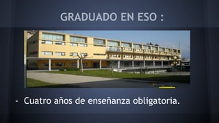 GRADUADO EN ESO : 
- Cuatro años de enseñanza obligatoria. 
 