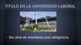 TITULO EN LA UNIVERSIDAD LABORAL 
- Dos años de enseñanza post-obligatoria. 
 