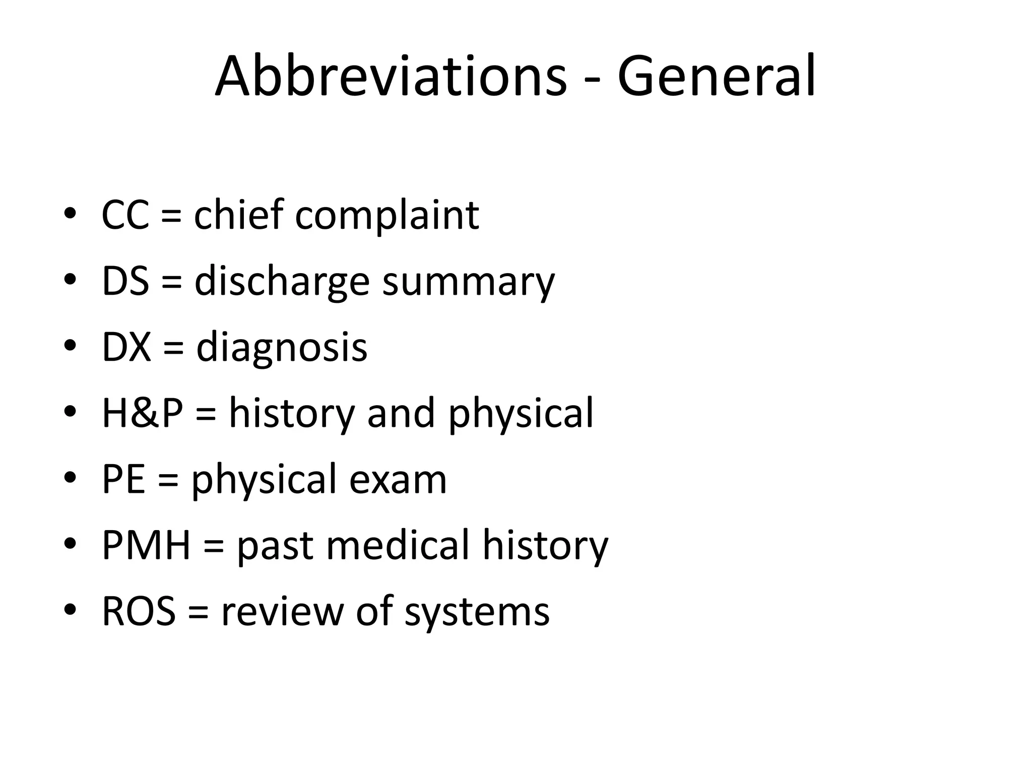 Abbreviations - General

•   CC = chief complaint
•   DS = discharge summary
•   DX = diagnosis
•   H&P = history and physical
•   PE = physical exam
•   PMH = past medical history
•   ROS = review of systems
 