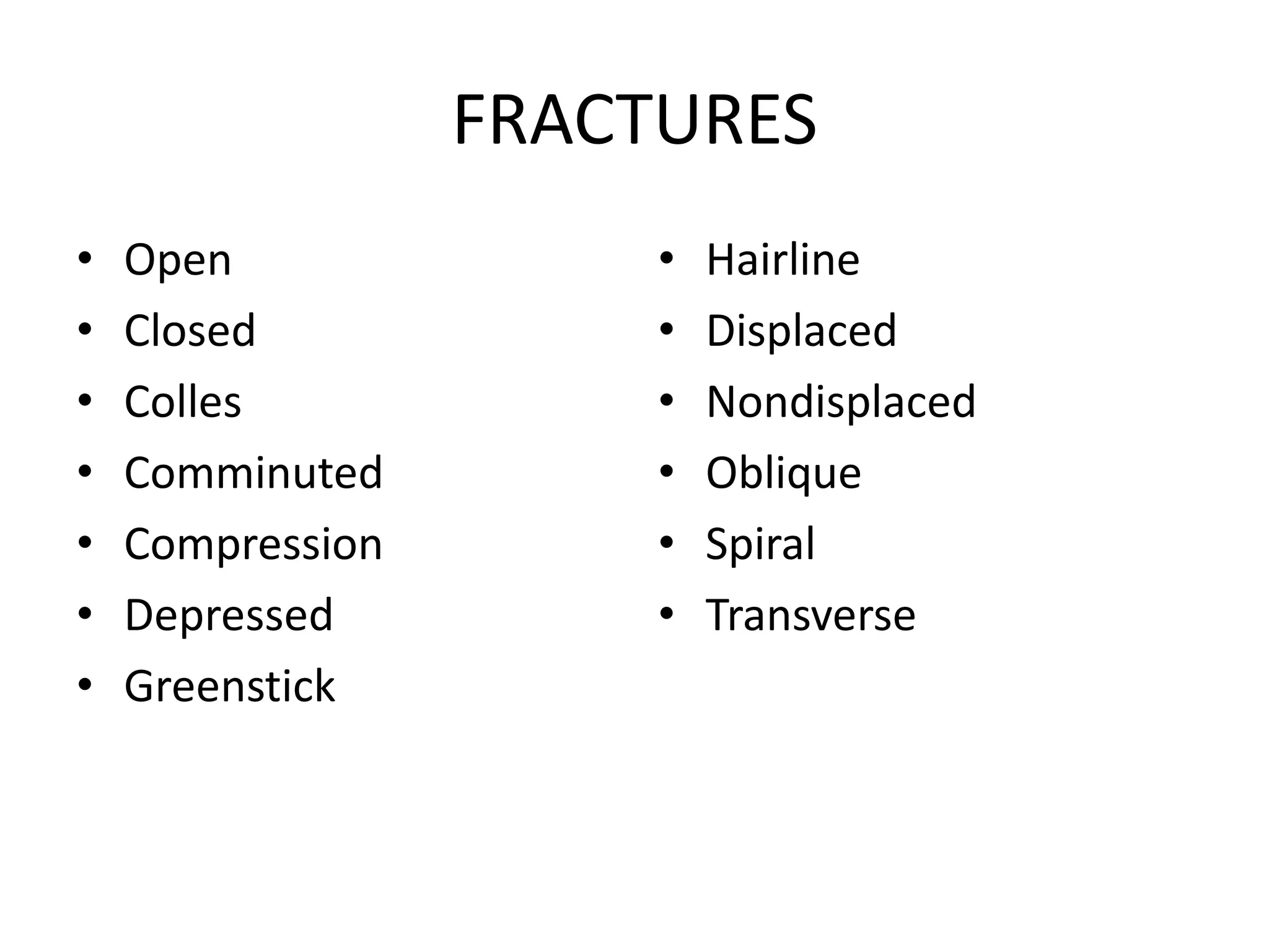 FRACTURES
•   Open               •   Hairline
•   Closed             •   Displaced
•   Colles             •   Nondisplaced
•   Comminuted         •   Oblique
•   Compression        •   Spiral
•   Depressed          •   Transverse
•   Greenstick
 