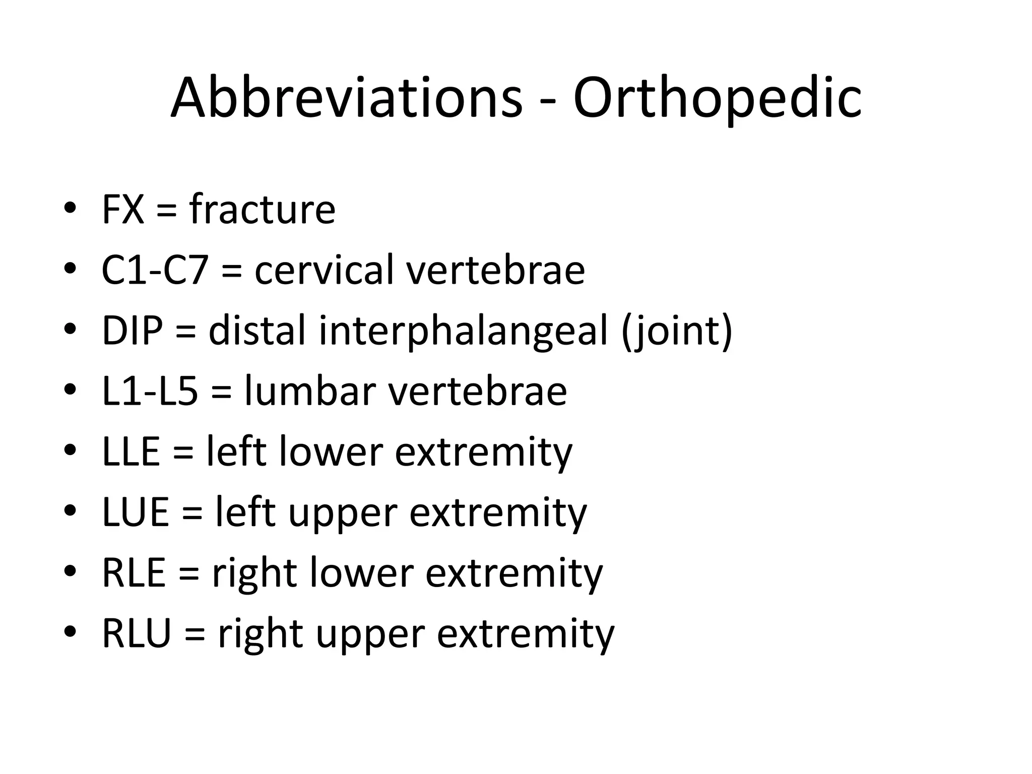 Abbreviations - Orthopedic
•   FX = fracture
•   C1-C7 = cervical vertebrae
•   DIP = distal interphalangeal (joint)
•   L1-L5 = lumbar vertebrae
•   LLE = left lower extremity
•   LUE = left upper extremity
•   RLE = right lower extremity
•   RLU = right upper extremity
 