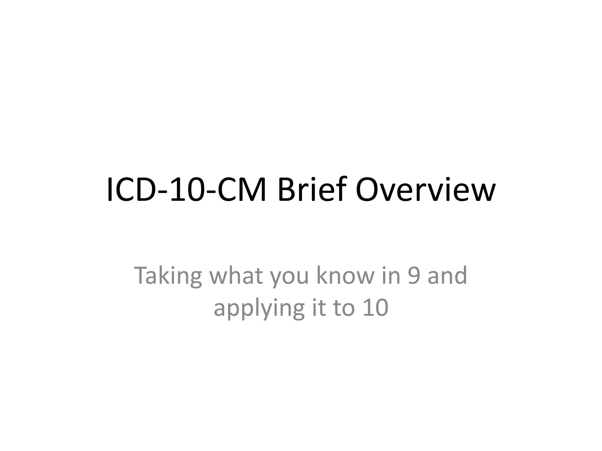 ICD-10-CM Brief Overview

 Taking what you know in 9 and
        applying it to 10
 