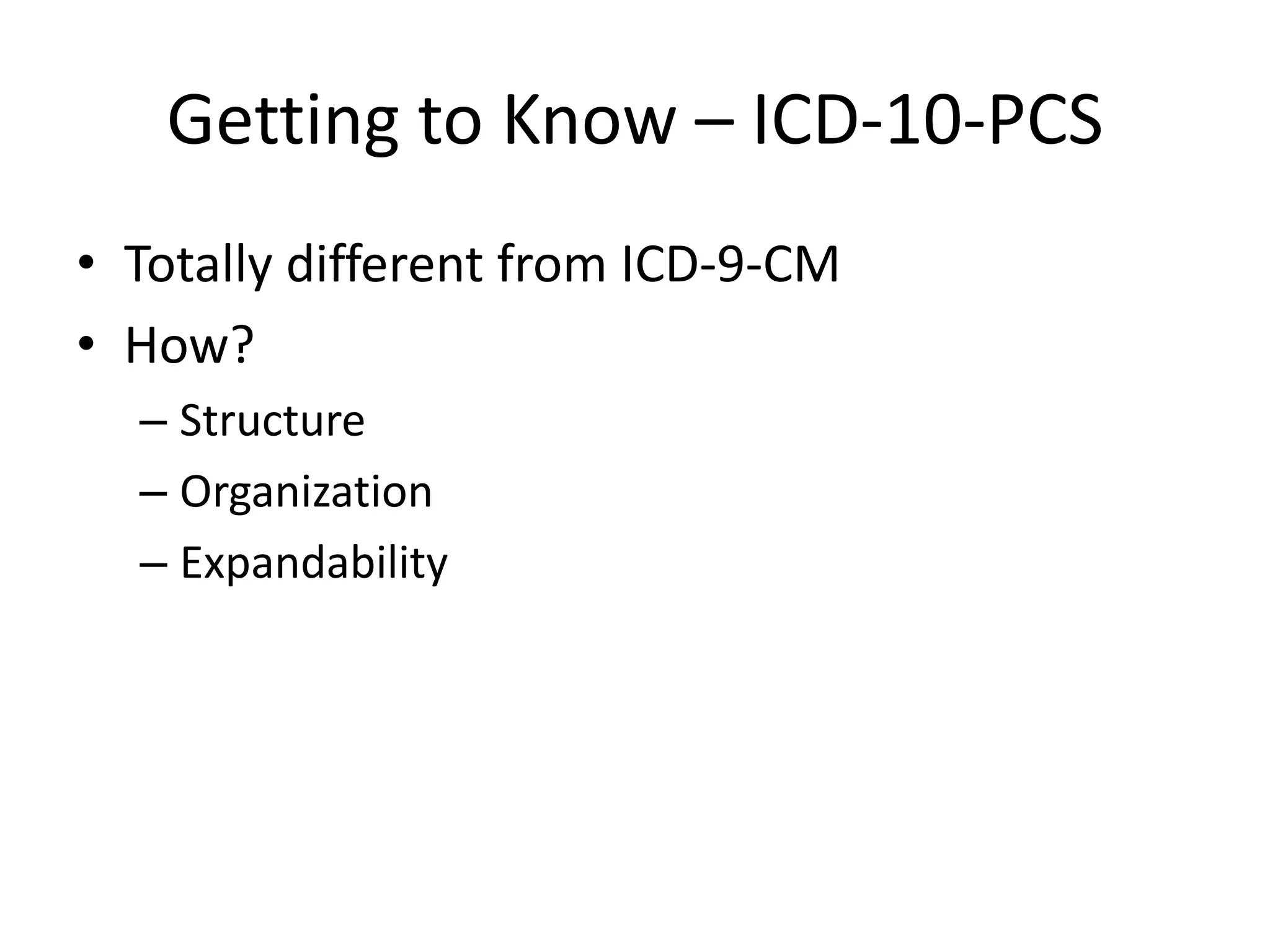 Getting to Know – ICD-10-PCS
• Totally different from ICD-9-CM
• How?
  – Structure
  – Organization
  – Expandability
 