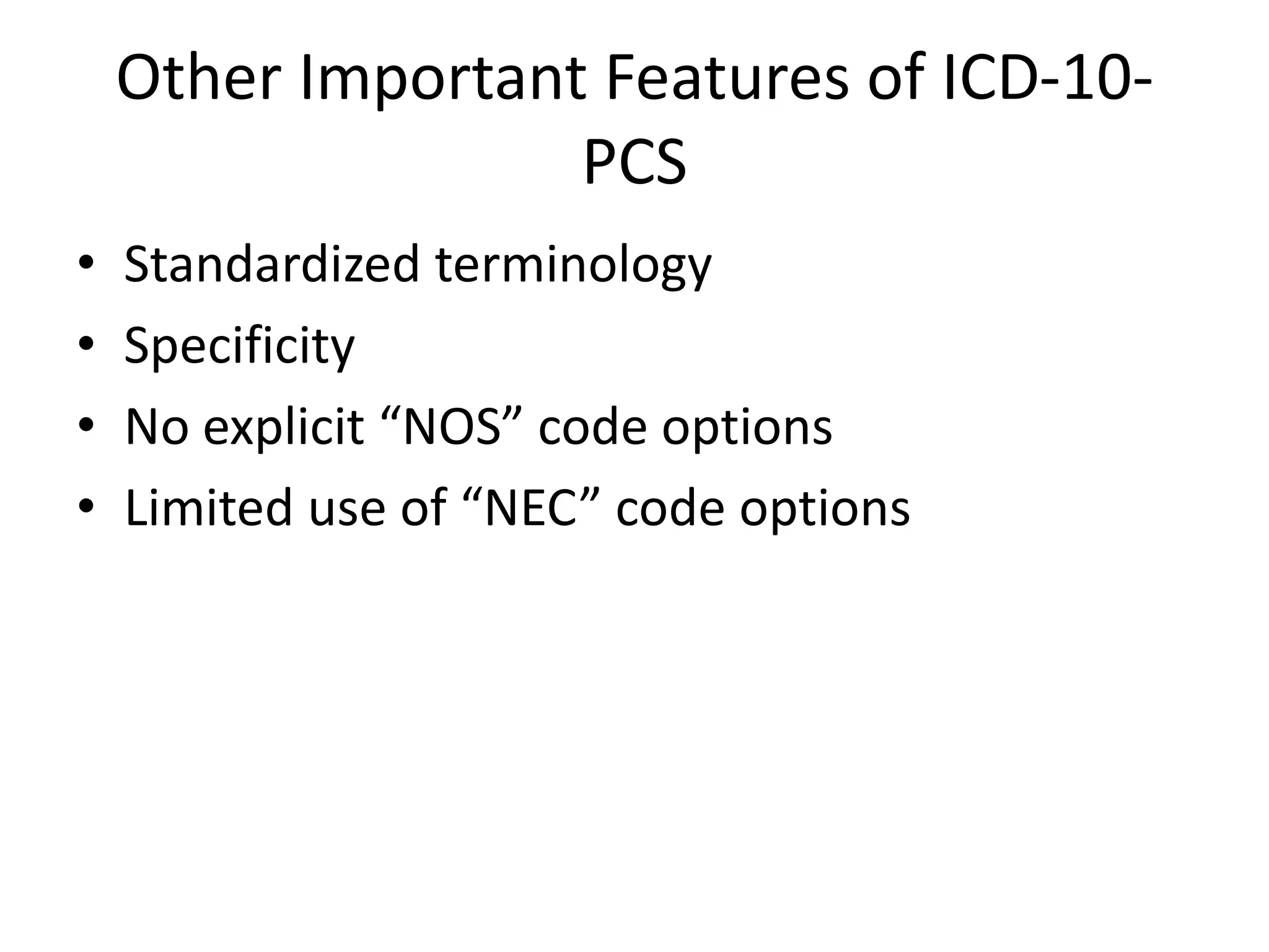 Other Important Features of ICD-10-
                   PCS
•   Standardized terminology
•   Specificity
•   No explicit “NOS” code options
•   Limited use of “NEC” code options
 