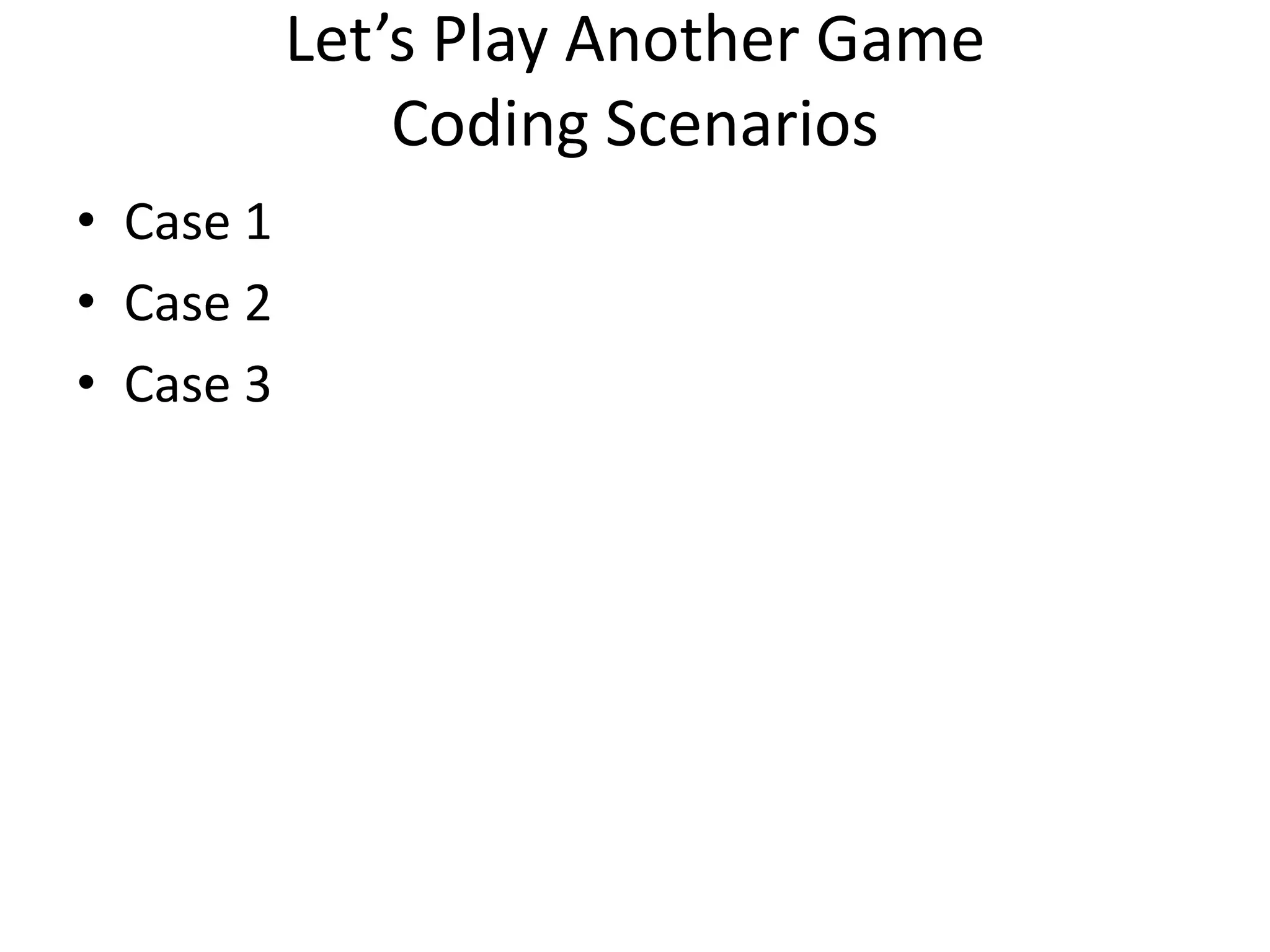 Let’s Play Another Game
               Coding Scenarios
• Case 1
• Case 2
• Case 3
 
