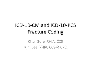 ICD-10-CM and ICD-10-PCS
     Fracture Coding
     Char Gore, RHIA, CCS
   Kim Lee, RHIA, CCS-P, CPC
 