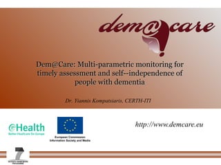 Dem@Care: Multi­parametric monitoring forDem@Care: Multi­parametric monitoring for
timely assessment and self­­independence oftimely assessment and self­­independence of
people with dementiapeople with dementia
Dr. Yiannis Kompatsiaris, CERTH-ITI
http://www.demcare.eu
 