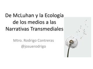 De McLuhan y la Ecología
de los medios a las
Narrativas Transmediales
Mtro. Rodrigo Contreras
@josuerodrigo
 