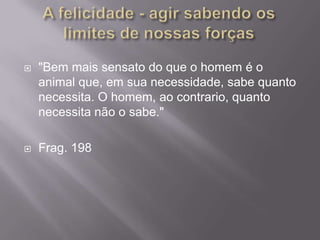    "Bem mais sensato do que o homem é o
    animal que, em sua necessidade, sabe quanto
    necessita. O homem, ao contrario, quanto
    necessita não o sabe."

   Frag. 198
 