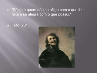    "Sábio é quem não se aflige com o que lhe
    falta e se alegra com o que possui.“

   Frag. 231.
 