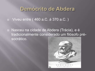    Viveu entre ( 460 a.C. á 370 a.C. )

   Nasceu na cidade de Abdera (Trácia), e é
    tradicionalmente considerado um filósofo pré-
    socrático.
 