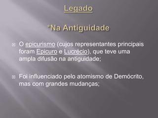    O epicurismo (cujos representantes principais
    foram Epicuro e Lucrécio), que teve uma
    ampla difusão na antiguidade;

   Foi influenciado pelo atomismo de Demócrito,
    mas com grandes mudanças;
 