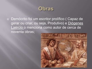    Demócrito foi um escritor prolífico ( Capaz de
    gerar ou criar, ou seja, Produtivo) e Diógenes
    Laércio o menciona como autor de cerca de
    noventa obras;
 