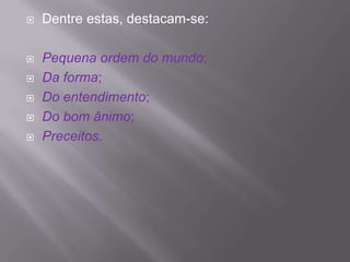    Dentre estas, destacam-se:

   Pequena ordem do mundo;
   Da forma;
   Do entendimento;
   Do bom ânimo;
   Preceitos.
 